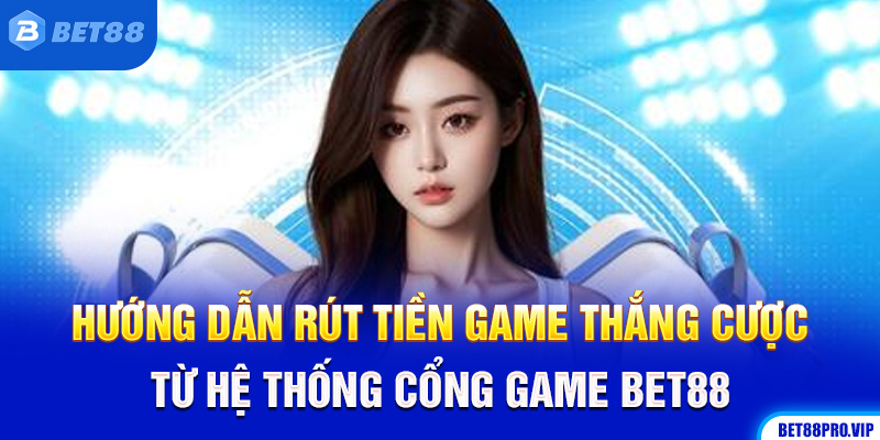 Hướng Dẫn Rút Tiền Game Thắng Cược Từ Hệ Thống Cổng Game Bet88