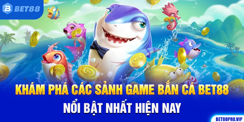 Khám Phá Các Sảnh Game Bắn Cá Bet88 Nổi Bật Nhất Hiện Nay