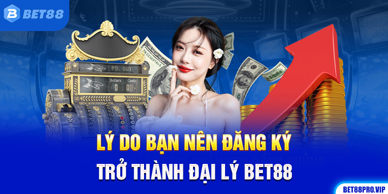 Lý Do Bạn Nên Đăng Ký Trở Thành Đại Lý Bet88