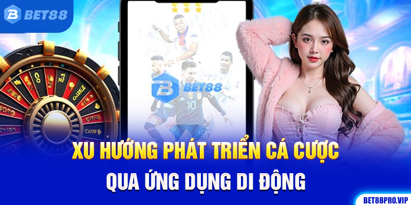 Xu Hướng Phát Triển Cá Cược Qua Ứng Dụng Di Động